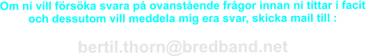 Om ni vill försöka svara på ovanstående frågor innan ni tittar i facit och dessutom vill meddela mig era svar, skicka mail till :  bertil.thorn@bredband.net